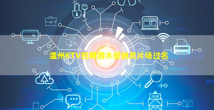 温州KTV招聘酒水促销员片场过名